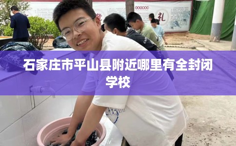 石家庄市平山县附近哪里有全封闭学校 石家庄市平山县附近哪里有全封闭学校