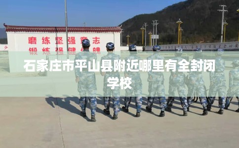 石家庄市平山县附近哪里有全封闭学校