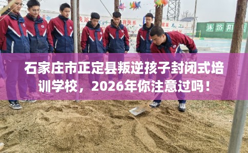 石家庄市正定县叛逆孩子封闭式培训学校,2026年你注意过吗! 石家庄市正定县叛逆孩子封闭式培训学校,2026年你注意过吗!
