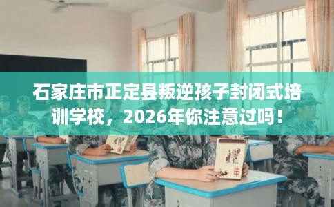 石家庄市正定县叛逆孩子封闭式培训学校,2026年你注意过吗! 石家庄市正定县叛逆孩子封闭式培训学校,2026年你注意过吗!