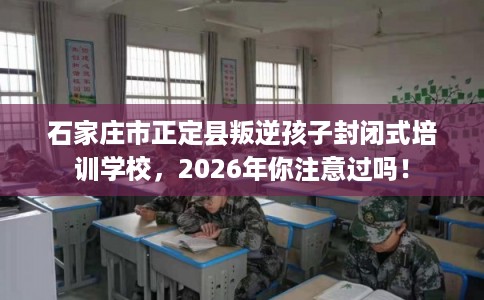 石家庄市正定县叛逆孩子封闭式培训学校,2026年你注意过吗! 石家庄市正定县叛逆孩子封闭式培训学校,2026年你注意过吗!