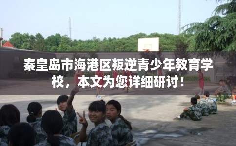 秦皇岛市海港区叛逆青少年教育学校,本文为您详细研讨! 秦皇岛市海港区叛逆青少年教育学校,本文为您详细研讨!