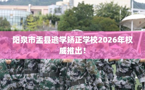 阳泉市盂县逃学矫正学校2026年权威推出! 阳泉市盂县逃学矫正学校2026年权威推出!