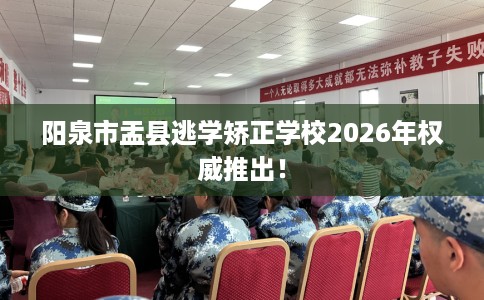 阳泉市盂县逃学矫正学校2026年权威推出! 阳泉市盂县逃学矫正学校2026年权威推出!