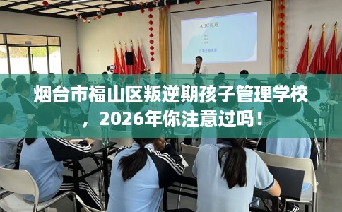 烟台市福山区叛逆期孩子管理学校,2026年你注意过吗! 烟台市福山区叛逆期孩子管理学校,2026年你注意过吗!
