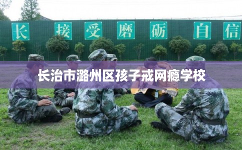 长治市潞州区孩子戒网瘾学校