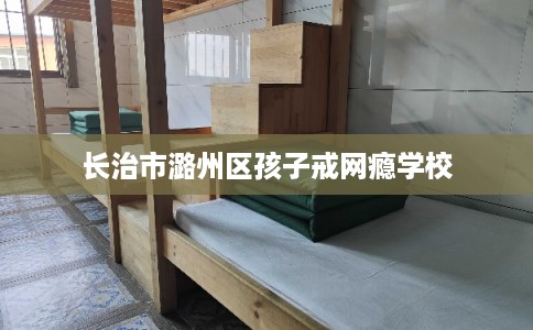 长治市潞州区孩子戒网瘾学校