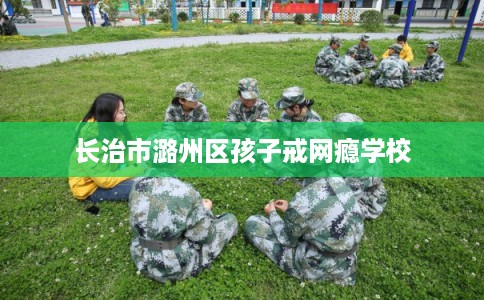 长治市潞州区孩子戒网瘾学校