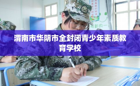 渭南市华阴市全封闭青少年素质教育学校