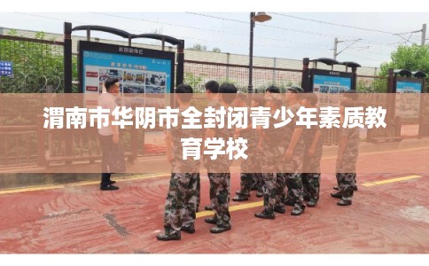 渭南市华阴市全封闭青少年素质教育学校