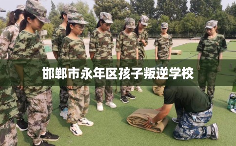 邯郸市永年区孩子叛逆学校 邯郸市永年区孩子叛逆学校
