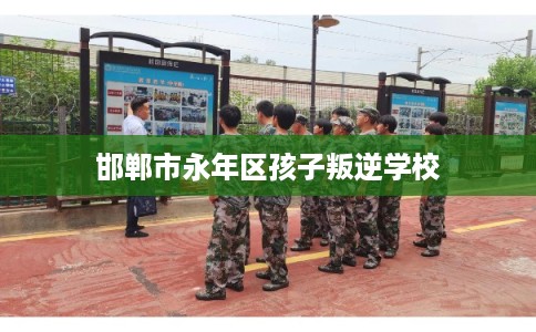 邯郸市永年区孩子叛逆学校 邯郸市永年区孩子叛逆学校