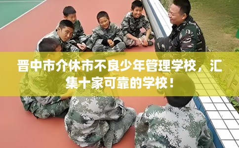 晋中市介休市不良少年管理学校,汇集十家可靠的学校! 晋中市介休市不良少年管理学校,汇集十家可靠的学校!