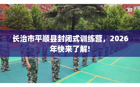 长治市平顺县封闭式训练营，2026年快来了解!