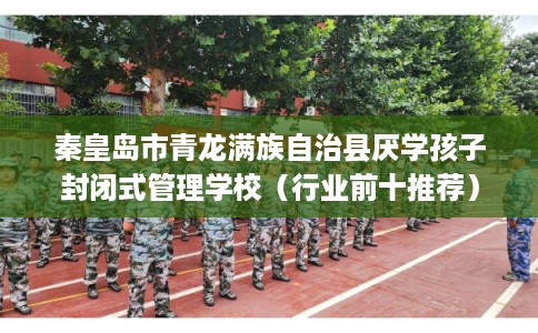 秦皇岛市青龙满族自治县厌学孩子封闭式管理学校(行业前十推荐) 秦皇岛市青龙满族自治县厌学孩子封闭式管理学校(行业前十推荐)