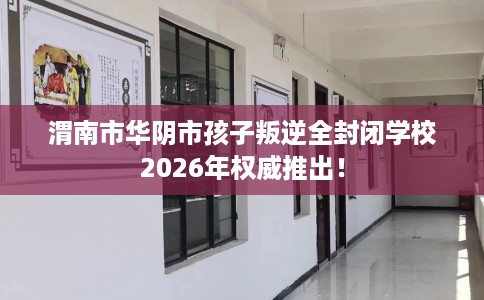 渭南市华阴市孩子叛逆全封闭学校2026年权威推出! 渭南市华阴市孩子叛逆全封闭学校2026年权威推出!