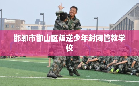 邯郸市邯山区叛逆少年封闭管教学校