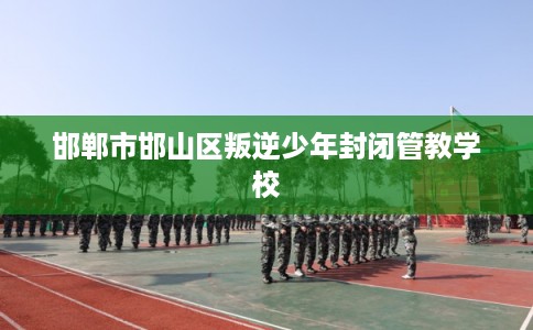 邯郸市邯山区叛逆少年封闭管教学校