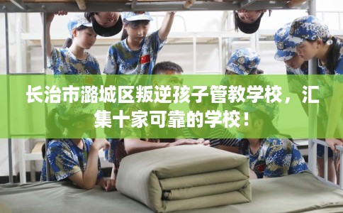 长治市潞城区叛逆孩子管教学校,汇集十家可靠的学校! 长治市潞城区叛逆孩子管教学校,汇集十家可靠的学校!
