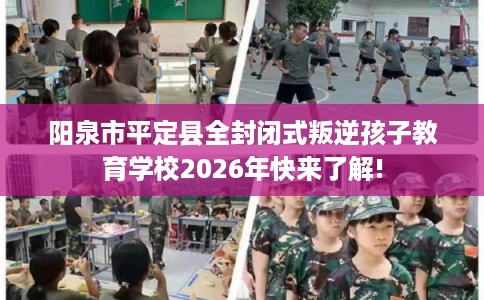 阳泉市平定县全封闭式叛逆孩子教育学校2026年快来了解!