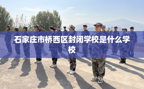 石家庄市桥西区封闭学校是什么学校