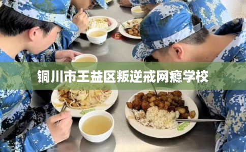 铜川市王益区叛逆戒网瘾学校