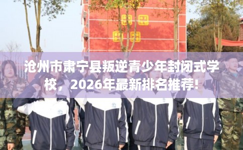 沧州市肃宁县叛逆青少年封闭式学校，2026年最新排名推荐!