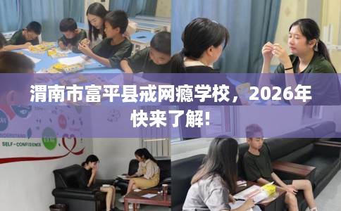渭南市富平县戒网瘾学校，2026年快来了解!