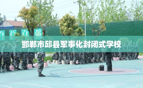 邯郸市邱县军事化封闭式学校 邯郸市邱县军事化封闭式学校