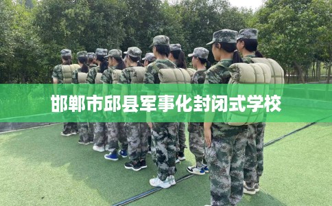 邯郸市邱县军事化封闭式学校 邯郸市邱县军事化封闭式学校