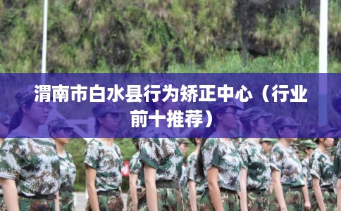 渭南市白水县行为矫正中心(行业前十推荐) 渭南市白水县行为矫正中心(行业前十推荐)