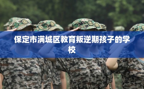 保定市满城区教育叛逆期孩子的学校 保定市满城区教育叛逆期孩子的学校