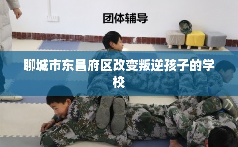 聊城市东昌府区改变叛逆孩子的学校