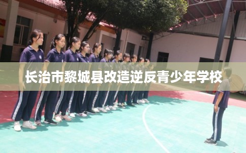 长治市黎城县改造逆反青少年学校