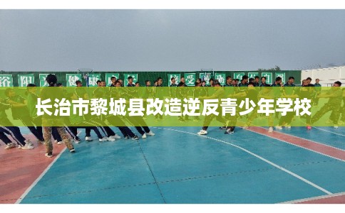 长治市黎城县改造逆反青少年学校