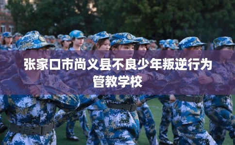 张家口市尚义县不良少年叛逆行为管教学校 张家口市尚义县不良少年叛逆行为管教学校