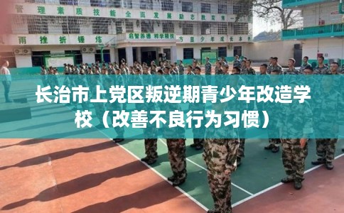 长治市上党区叛逆期青少年改造学校(改善不良行为习惯) 长治市上党区叛逆期青少年改造学校(改善不良行为习惯)