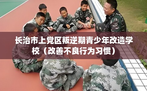 长治市上党区叛逆期青少年改造学校(改善不良行为习惯) 长治市上党区叛逆期青少年改造学校(改善不良行为习惯)