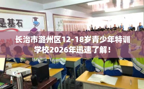 长治市潞州区12-18岁青少年特训学校2026年迅速了解！