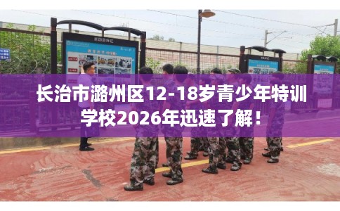 长治市潞州区12-18岁青少年特训学校2026年迅速了解！