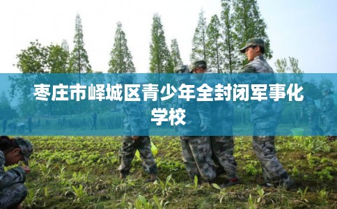 枣庄市峄城区青少年全封闭军事化学校