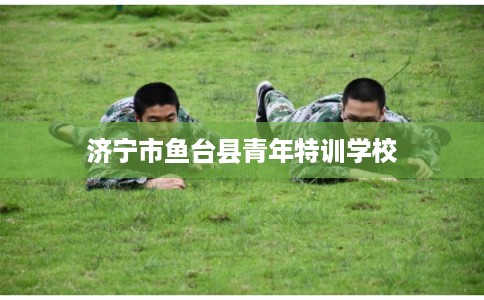 济宁市鱼台县青年特训学校 济宁市鱼台县青年特训学校