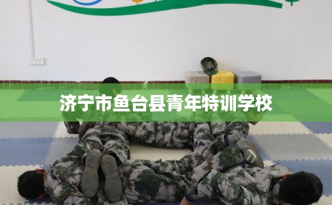 济宁市鱼台县青年特训学校 济宁市鱼台县青年特训学校
