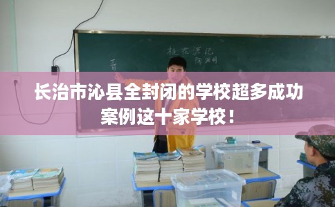 长治市沁县全封闭的学校超多成功案例这十家学校！