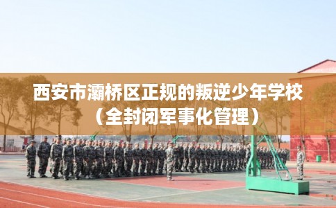 西安市灞桥区正规的叛逆少年学校(全封闭军事化管理) 西安市灞桥区正规的叛逆少年学校(全封闭军事化管理)