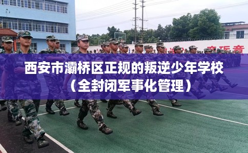 西安市灞桥区正规的叛逆少年学校(全封闭军事化管理) 西安市灞桥区正规的叛逆少年学校(全封闭军事化管理)