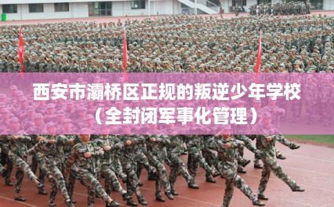 西安市灞桥区正规的叛逆少年学校(全封闭军事化管理) 西安市灞桥区正规的叛逆少年学校(全封闭军事化管理)