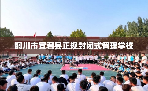 铜川市宜君县正规封闭式管理学校 铜川市宜君县正规封闭式管理学校
