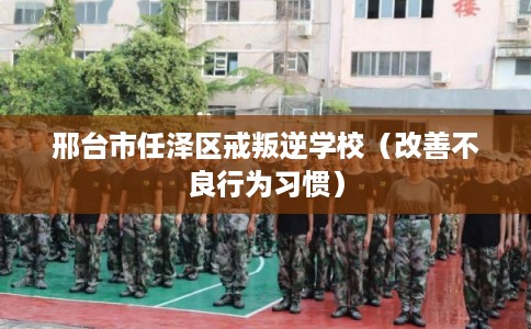 邢台市任泽区戒叛逆学校（改善不良行为习惯）