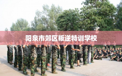 阳泉市郊区叛逆特训学校